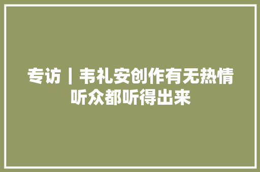 专访｜韦礼安创作有无热情听众都听得出来