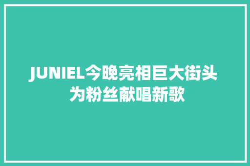 JUNIEL今晚亮相巨大街头 为粉丝献唱新歌