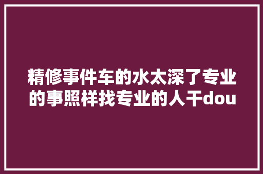 精修事件车的水太深了专业的事照样找专业的人干dou是好车