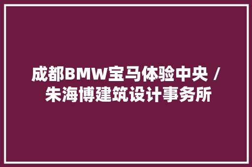 成都BMW宝马体验中央 / 朱海博建筑设计事务所