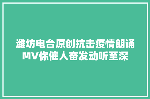 潍坊电台原创抗击疫情朗诵MV你催人奋发动听至深
