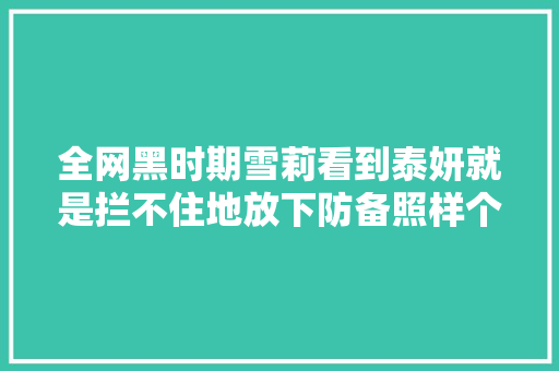 全网黑时期雪莉看到泰妍就是拦不住地放下防备照样个孩子