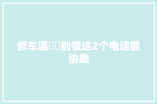 修车遇轇轕别慌这2个电话能协助