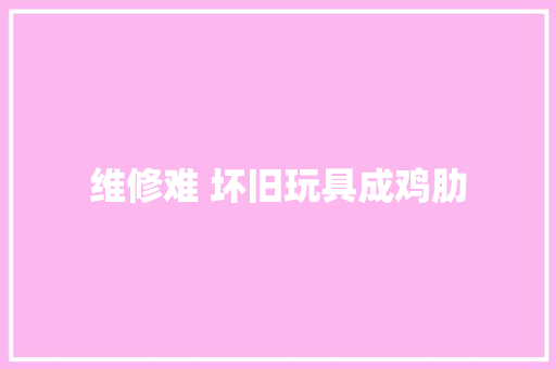 维修难 坏旧玩具成鸡肋
