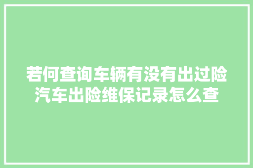若何查询车辆有没有出过险汽车出险维保记录怎么查