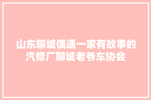 山东聊城偶遇一家有故事的汽修厂聊城老爷车协会