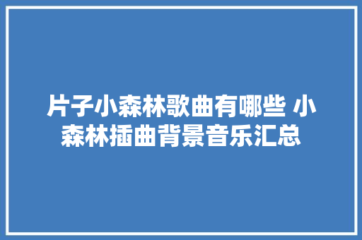 片子小森林歌曲有哪些 小森林插曲背景音乐汇总
