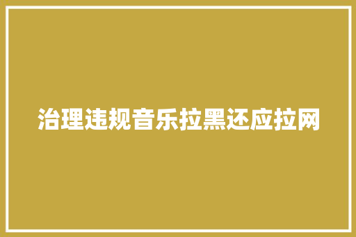 治理违规音乐拉黑还应拉网