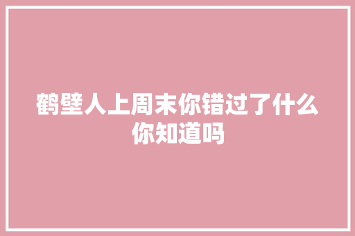 鹤壁人上周末你错过了什么你知道吗