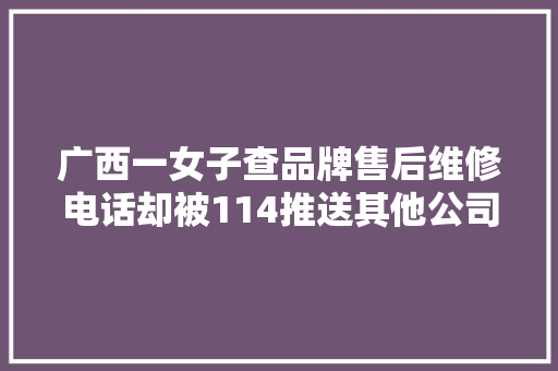 广西一女子查品牌售后维修电话却被114推送其他公司她质疑