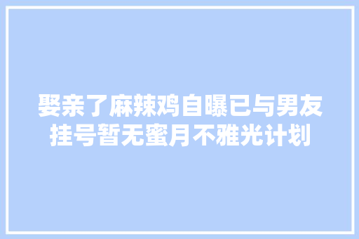 娶亲了麻辣鸡自曝已与男友挂号暂无蜜月不雅光计划