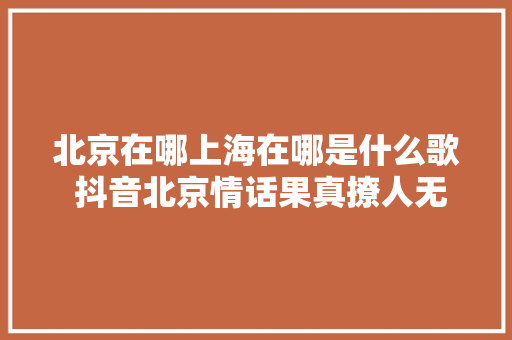 北京在哪上海在哪是什么歌 抖音北京情话果真撩人无数