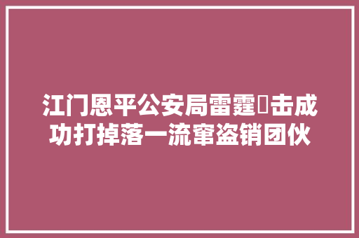 江门恩平公安局雷霆岀击成功打掉落一流窜盗销团伙