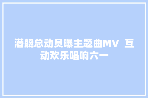 潜艇总动员曝主题曲MV  互动欢乐唱响六一