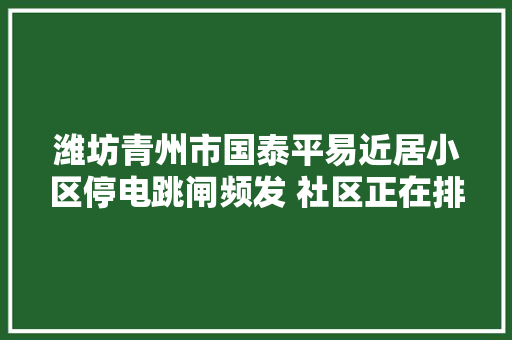 潍坊青州市国泰平易近居小区停电跳闸频发 社区正在排查解决