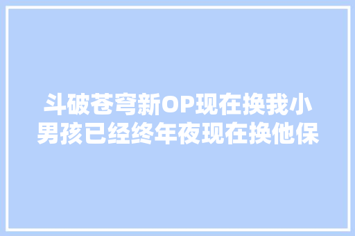 斗破苍穹新OP现在换我小男孩已经终年夜现在换他保护大年夜家