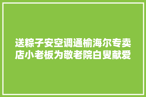 送粽子安空调通榆海尔专卖店小老板为敬老院白叟献爱心