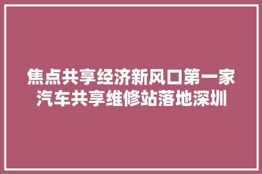 焦点共享经济新风口第一家汽车共享维修站落地深圳