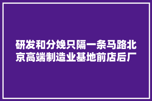 研发和分娩只隔一条马路北京高端制造业基地前店后厂孕育隐形冠军