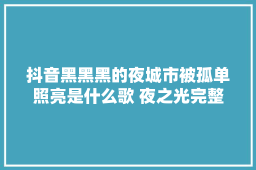 抖音黑黑黑的夜城市被孤单照亮是什么歌 夜之光完整歌词介绍