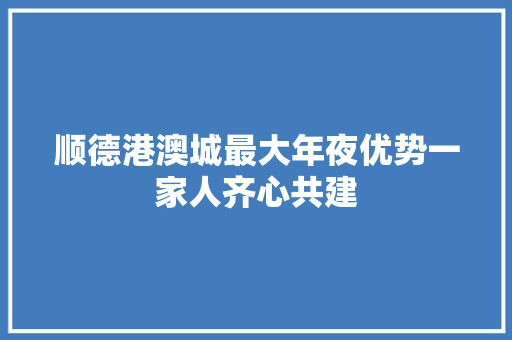 顺德港澳城最大年夜优势一家人齐心共建