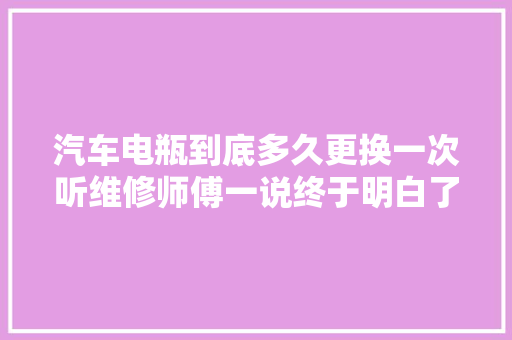 汽车电瓶到底多久更换一次听维修师傅一说终于明白了