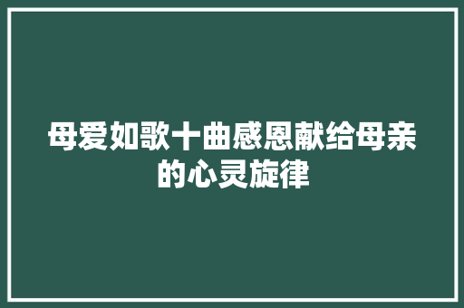 母爱如歌十曲感恩献给母亲的心灵旋律