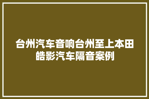 台州汽车音响台州至上本田皓影汽车隔音案例