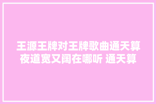 王源王牌对王牌歌曲通天算夜道宽又阔在哪听 通天算夜道宽又阔歌词介绍