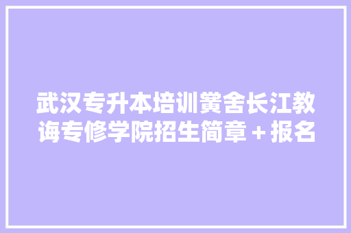 武汉专升本培训黉舍长江教诲专修学院招生简章＋报名进口