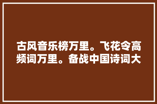 古风音乐榜万里。飞花令高频词万里。备战中国诗词大年夜会