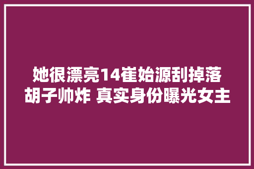 她很漂亮14崔始源刮掉落胡子帅炸 真实身份曝光女主会惋惜