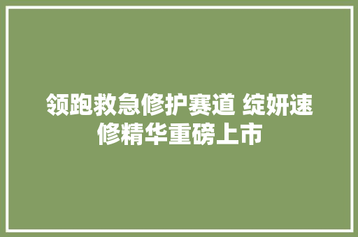 领跑救急修护赛道 绽妍速修精华重磅上市