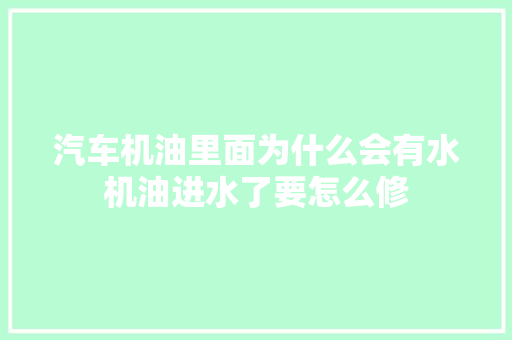 汽车机油里面为什么会有水机油进水了要怎么修