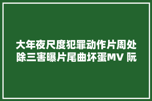 大年夜尺度犯罪动作片周处除三害曝片尾曲坏蛋MV 阮经天飙