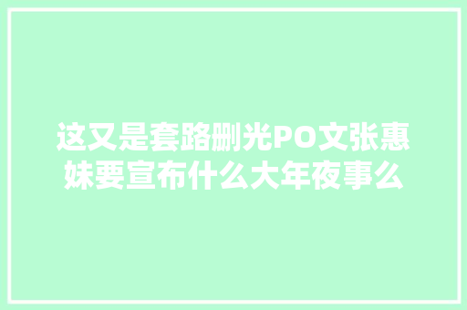 这又是套路删光PO文张惠妹要宣布什么大年夜事么