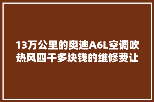 13万公里的奥迪A6L空调吹热风四千多块钱的维修费让车主心疼