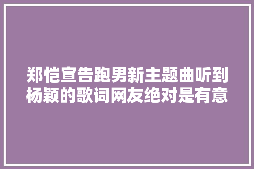 郑恺宣告跑男新主题曲听到杨颖的歌词网友绝对是有意的