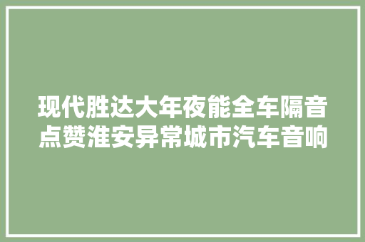 现代胜达大年夜能全车隔音点赞淮安异常城市汽车音响改装