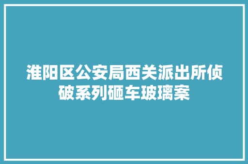 淮阳区公安局西关派出所侦破系列砸车玻璃案