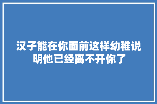 汉子能在你面前这样幼稚说明他已经离不开你了 休闲娱乐