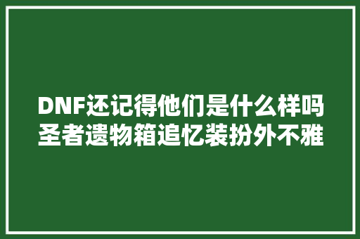DNF还记得他们是什么样吗圣者遗物箱追忆装扮外不雅观速览