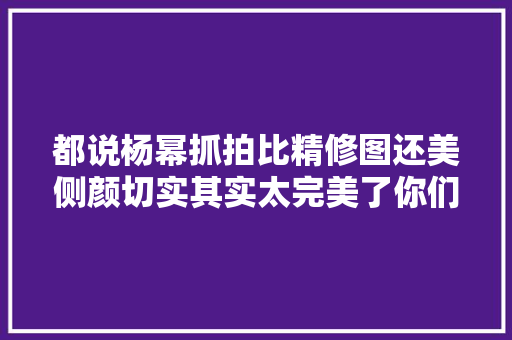 都说杨幂抓拍比精修图还美侧颜切实其实太完美了你们以为若何图片有亮点