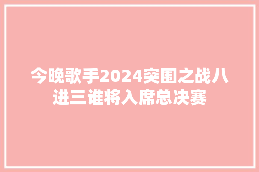 今晚歌手2024突围之战八进三谁将入席总决赛