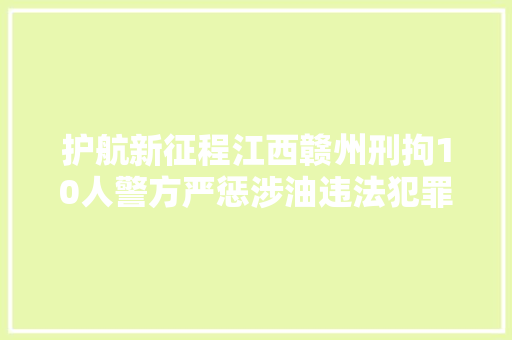 护航新征程江西赣州刑拘10人警方严惩涉油违法犯罪