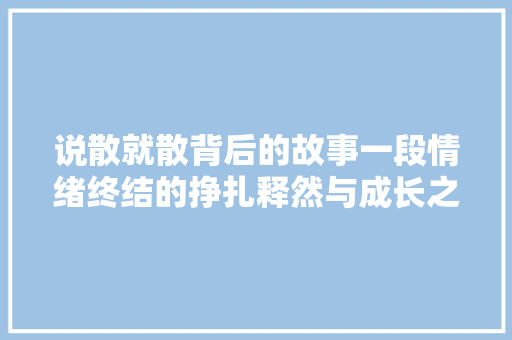 说散就散背后的故事一段情绪终结的挣扎释然与成长之旅