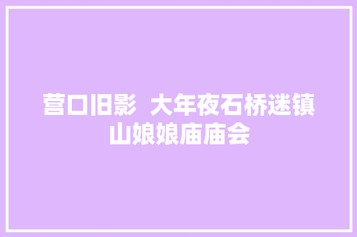 营口旧影  大年夜石桥迷镇山娘娘庙庙会