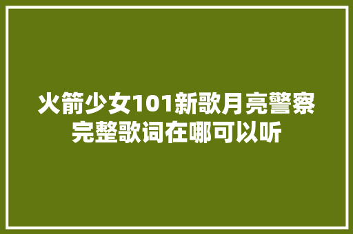 火箭少女101新歌月亮警察完整歌词在哪可以听