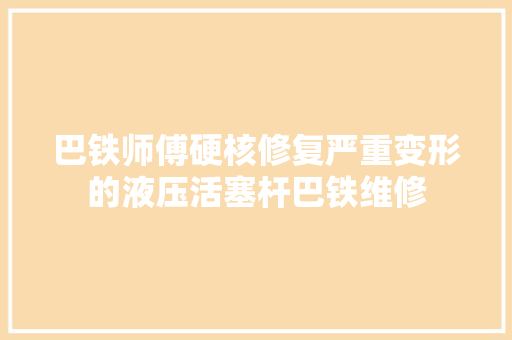 巴铁师傅硬核修复严重变形的液压活塞杆巴铁维修
