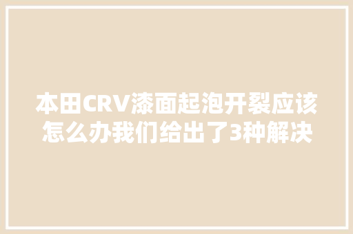本田CRV漆面起泡开裂应该怎么办我们给出了3种解决筹划